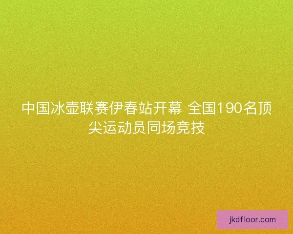 中国冰壶联赛伊春站开幕 全国190名顶尖运动员同场竞技