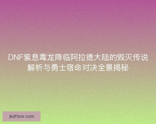 DNF紫息毒龙降临阿拉德大陆的毁灭传说解析与勇士宿命对决全景揭秘