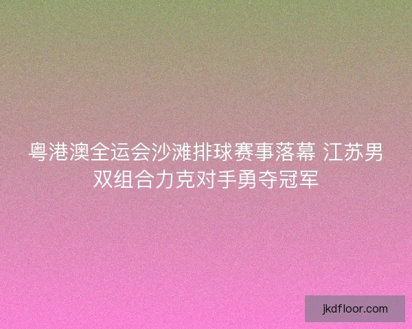 粤港澳全运会沙滩排球赛事落幕 江苏男双组合力克对手勇夺冠军