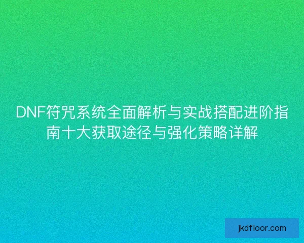 DNF符咒系统全面解析与实战搭配进阶指南十大获取途径与强化策略详解