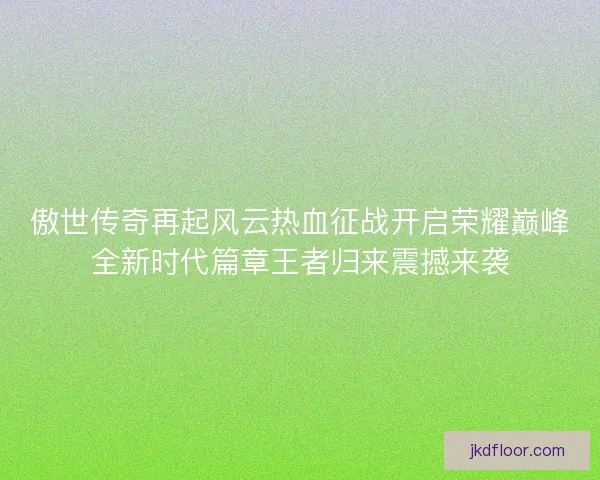 傲世传奇再起风云热血征战开启荣耀巅峰全新时代篇章王者归来震撼来袭