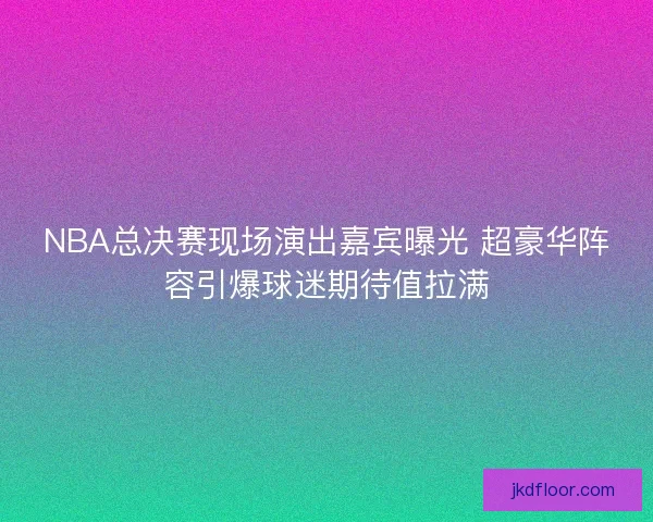NBA总决赛现场演出嘉宾曝光 超豪华阵容引爆球迷期待值拉满