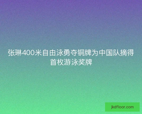 张琳400米自由泳勇夺铜牌为中国队摘得首枚游泳奖牌